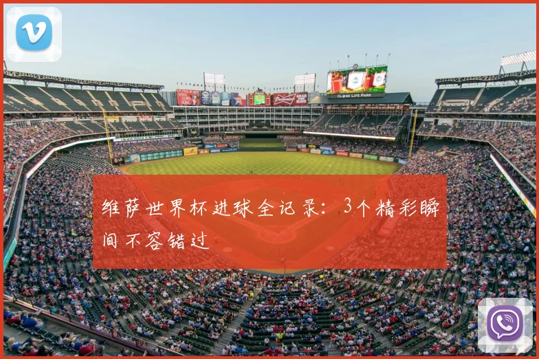 维萨世界杯进球全记录:3个精彩瞬间不容错过