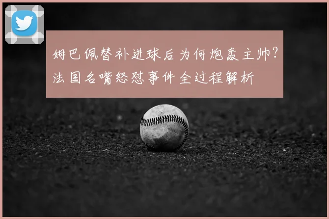 姆巴佩替补进球后为何炮轰主帅?法国名嘴怒怼事件全过程解析