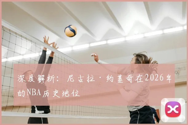 深度解析：尼古拉·约基奇在2026年的NBA历史地位