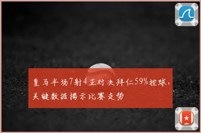 皇马半场7射4正对决拜仁59%控球,关键数据揭示比赛走势