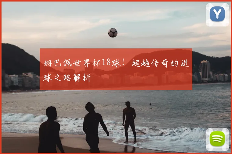 姆巴佩世界杯18球！超越传奇的进球之路解析