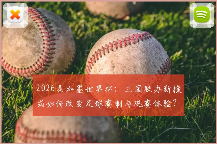 2026美加墨世界杯:三国联办新模式如何改变足球赛制与观赛体验?