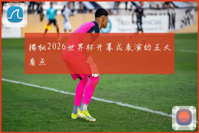 揭秘2026世界杯开幕式表演的五大看点
