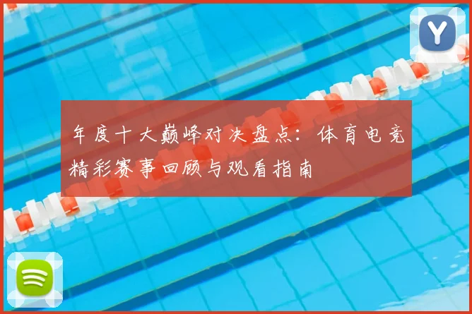 年度十大巅峰对决盘点:体育电竞精彩赛事回顾与观看指南