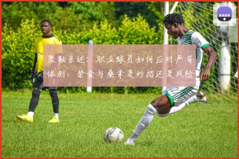 聚勒亲述:职业球员如何应对严苛体测,禁食与桑拿是妙招还是风险?