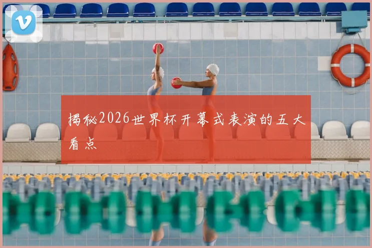 揭秘2026世界杯开幕式表演的五大看点