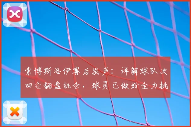 索博斯洛伊赛后发声:详解球队次回合翻盘机会,球员已做好全力挑战准备